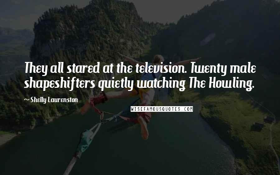 Shelly Laurenston Quotes: They all stared at the television. Twenty male shapeshifters quietly watching The Howling.
