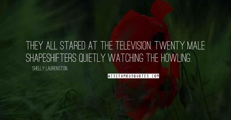 Shelly Laurenston Quotes: They all stared at the television. Twenty male shapeshifters quietly watching The Howling.