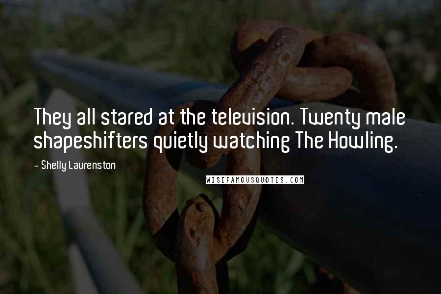 Shelly Laurenston Quotes: They all stared at the television. Twenty male shapeshifters quietly watching The Howling.