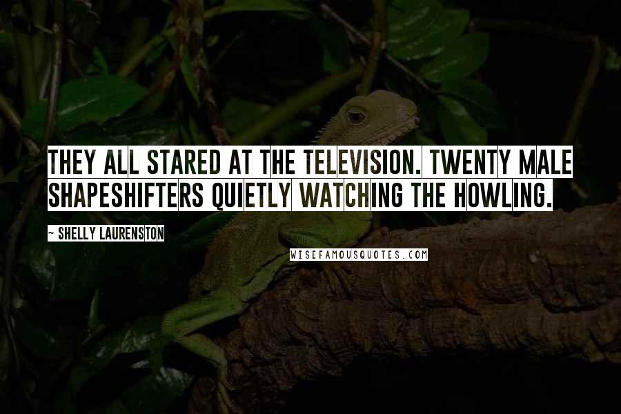 Shelly Laurenston Quotes: They all stared at the television. Twenty male shapeshifters quietly watching The Howling.
