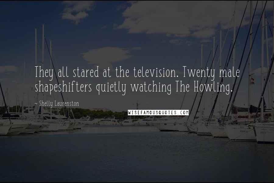 Shelly Laurenston Quotes: They all stared at the television. Twenty male shapeshifters quietly watching The Howling.