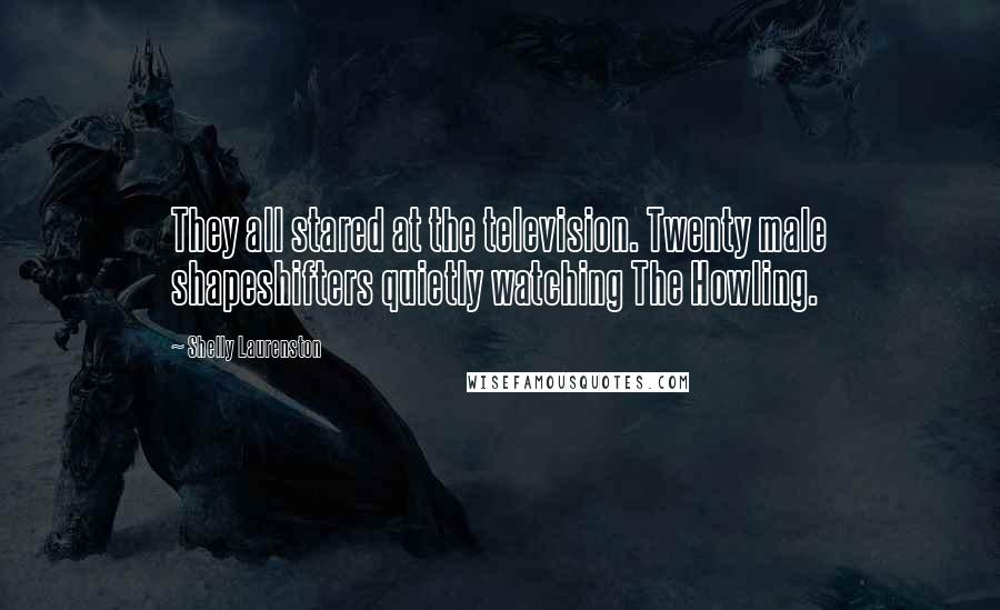 Shelly Laurenston Quotes: They all stared at the television. Twenty male shapeshifters quietly watching The Howling.