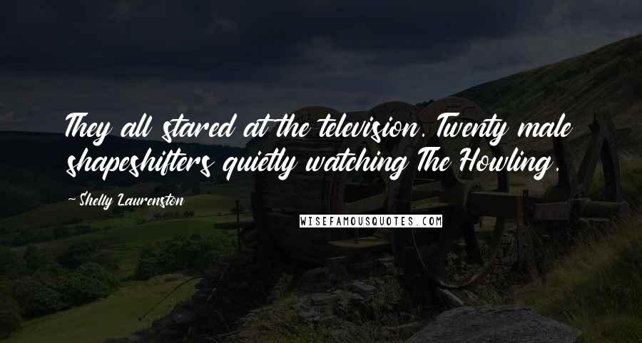 Shelly Laurenston Quotes: They all stared at the television. Twenty male shapeshifters quietly watching The Howling.