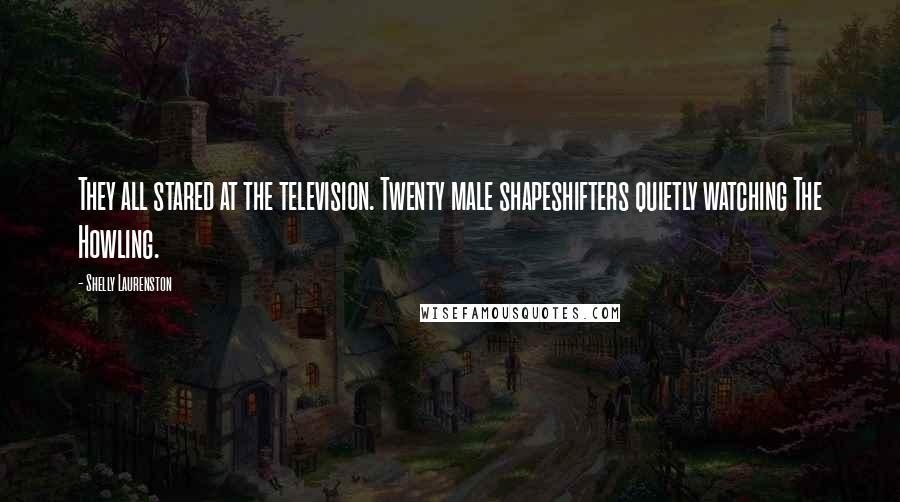 Shelly Laurenston Quotes: They all stared at the television. Twenty male shapeshifters quietly watching The Howling.