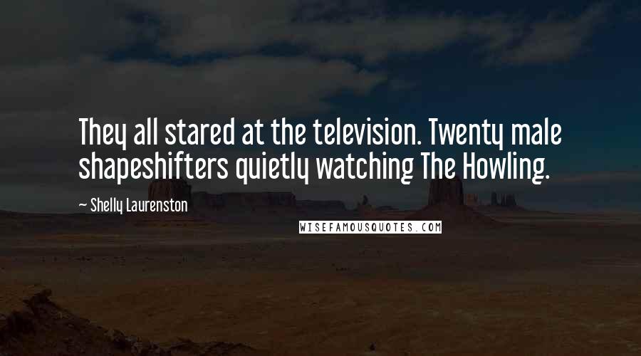 Shelly Laurenston Quotes: They all stared at the television. Twenty male shapeshifters quietly watching The Howling.