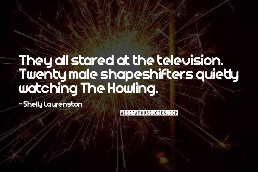 Shelly Laurenston Quotes: They all stared at the television. Twenty male shapeshifters quietly watching The Howling.