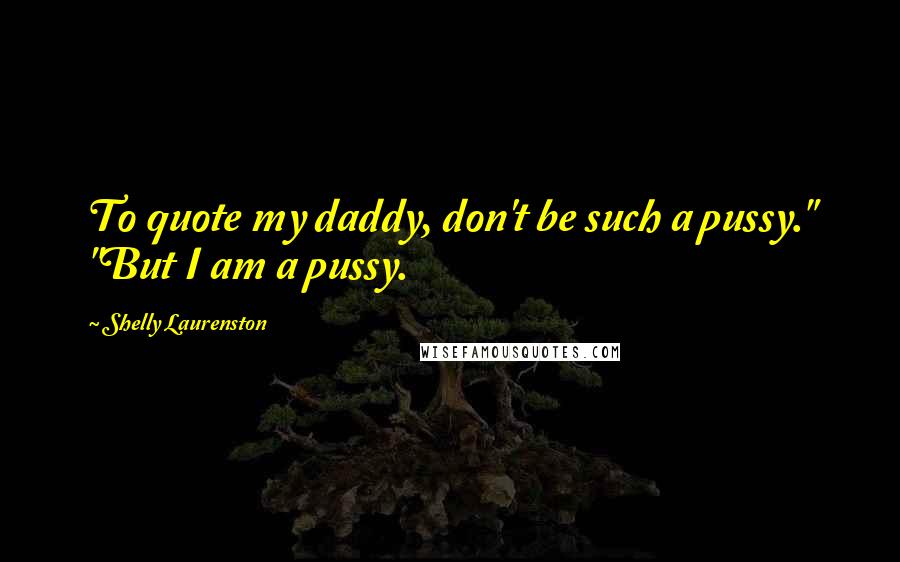 Shelly Laurenston Quotes: To quote my daddy, don't be such a pussy." "But I am a pussy.