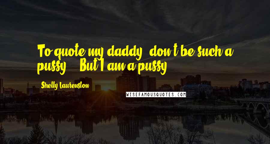 Shelly Laurenston Quotes: To quote my daddy, don't be such a pussy." "But I am a pussy.