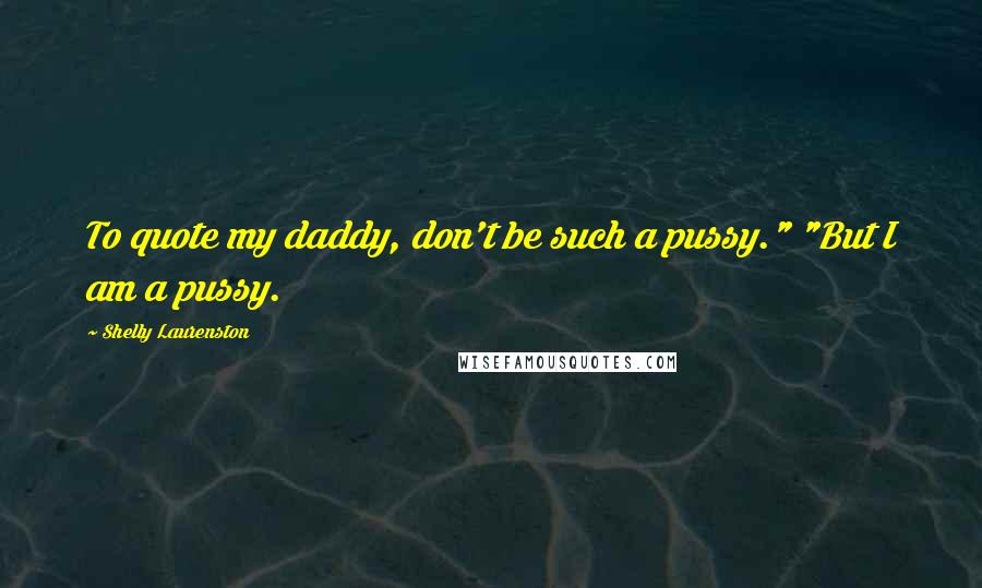 Shelly Laurenston Quotes: To quote my daddy, don't be such a pussy." "But I am a pussy.