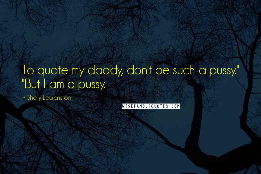 Shelly Laurenston Quotes: To quote my daddy, don't be such a pussy." "But I am a pussy.