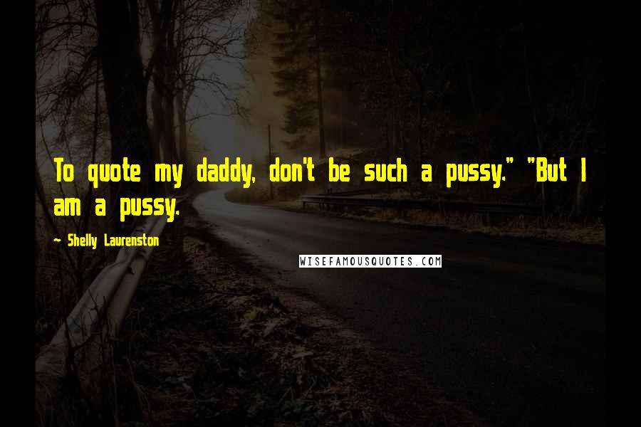 Shelly Laurenston Quotes: To quote my daddy, don't be such a pussy." "But I am a pussy.