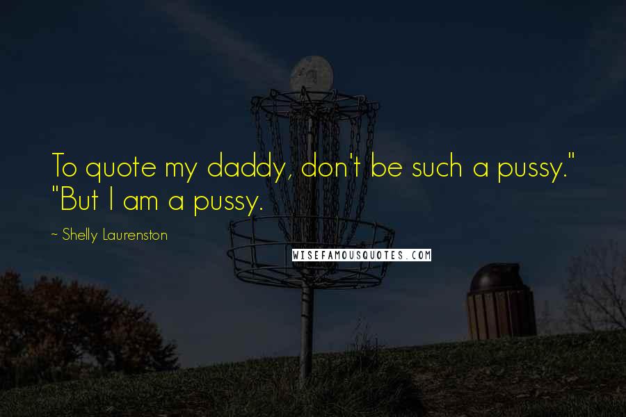 Shelly Laurenston Quotes: To quote my daddy, don't be such a pussy." "But I am a pussy.