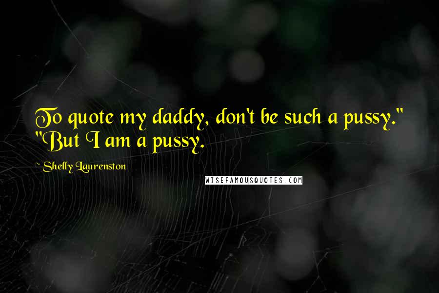 Shelly Laurenston Quotes: To quote my daddy, don't be such a pussy." "But I am a pussy.