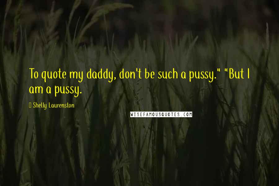 Shelly Laurenston Quotes: To quote my daddy, don't be such a pussy." "But I am a pussy.