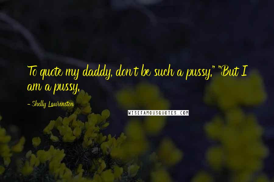 Shelly Laurenston Quotes: To quote my daddy, don't be such a pussy." "But I am a pussy.