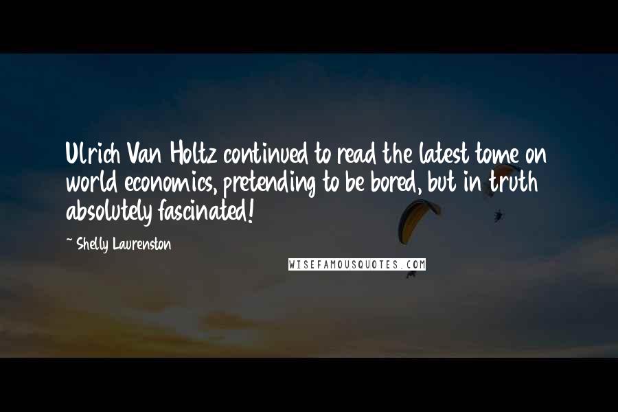 Shelly Laurenston Quotes: Ulrich Van Holtz continued to read the latest tome on world economics, pretending to be bored, but in truth absolutely fascinated!