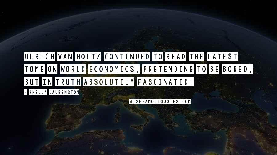 Shelly Laurenston Quotes: Ulrich Van Holtz continued to read the latest tome on world economics, pretending to be bored, but in truth absolutely fascinated!