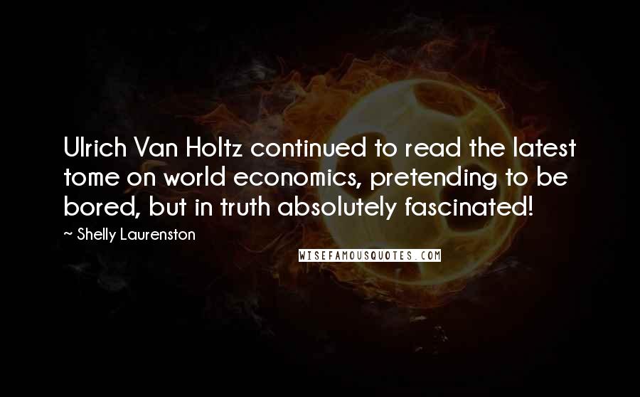 Shelly Laurenston Quotes: Ulrich Van Holtz continued to read the latest tome on world economics, pretending to be bored, but in truth absolutely fascinated!