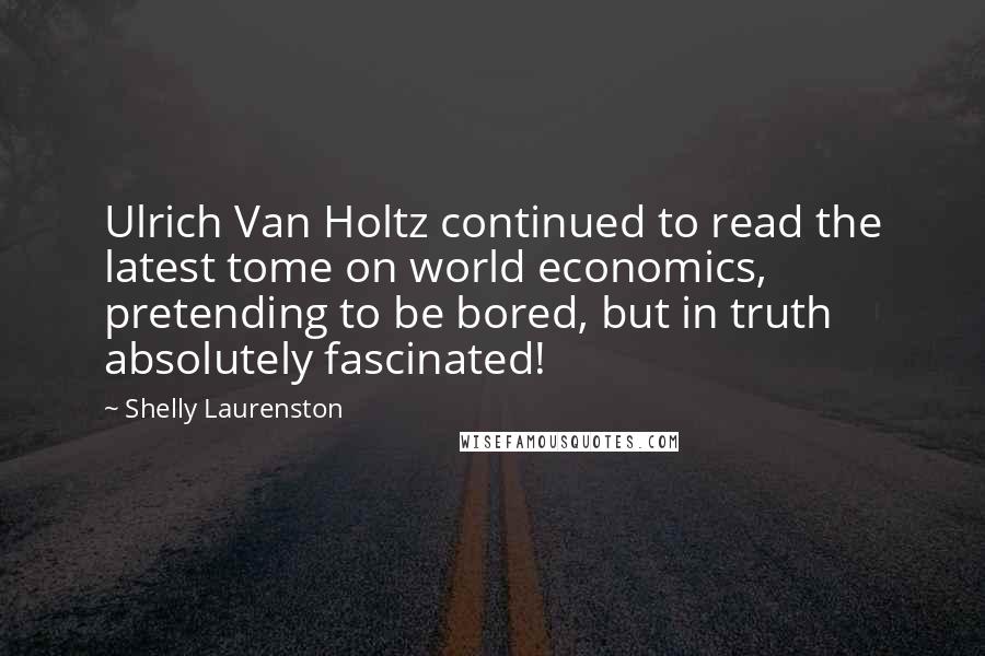 Shelly Laurenston Quotes: Ulrich Van Holtz continued to read the latest tome on world economics, pretending to be bored, but in truth absolutely fascinated!