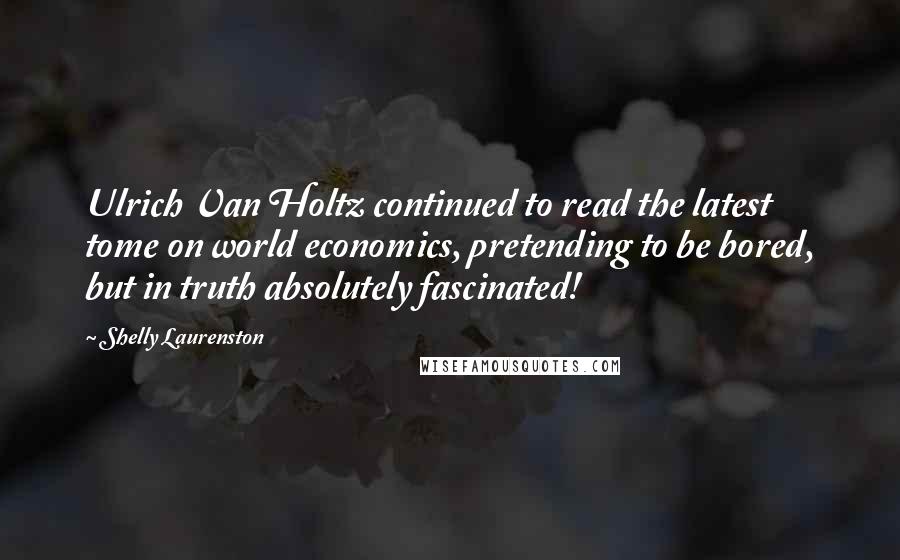 Shelly Laurenston Quotes: Ulrich Van Holtz continued to read the latest tome on world economics, pretending to be bored, but in truth absolutely fascinated!