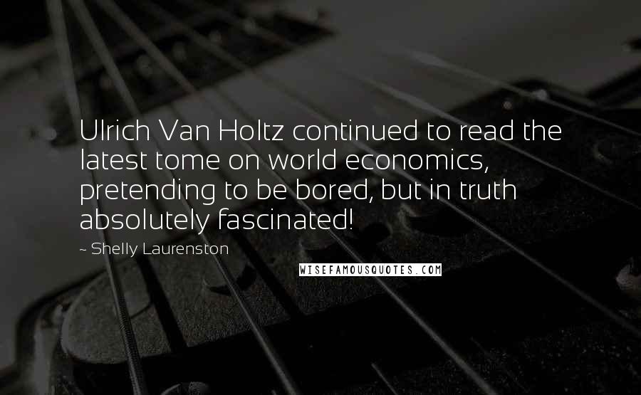 Shelly Laurenston Quotes: Ulrich Van Holtz continued to read the latest tome on world economics, pretending to be bored, but in truth absolutely fascinated!