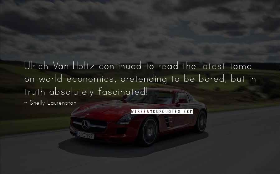 Shelly Laurenston Quotes: Ulrich Van Holtz continued to read the latest tome on world economics, pretending to be bored, but in truth absolutely fascinated!