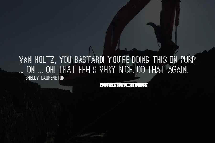 Shelly Laurenston Quotes: Van Holtz, you bastard! You're doing this on purp ... on ... oh! That feels very nice. Do that again.