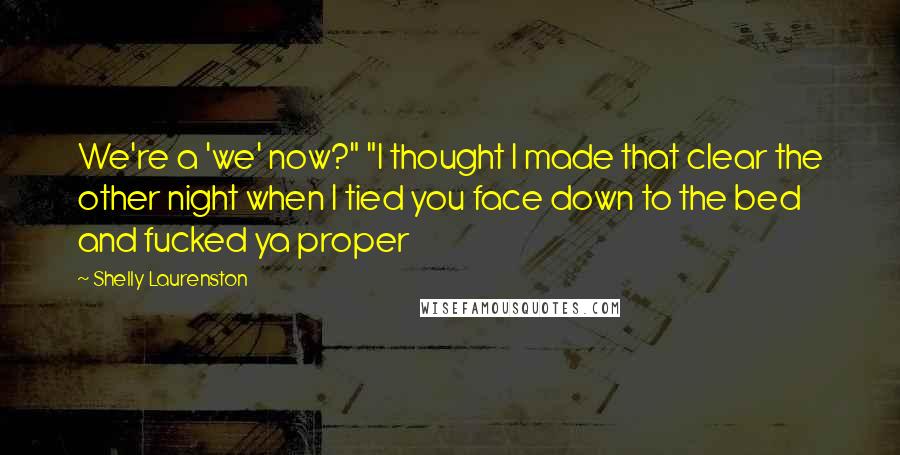 Shelly Laurenston Quotes: We're a 'we' now?" "I thought I made that clear the other night when I tied you face down to the bed and fucked ya proper