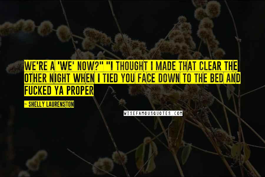 Shelly Laurenston Quotes: We're a 'we' now?" "I thought I made that clear the other night when I tied you face down to the bed and fucked ya proper