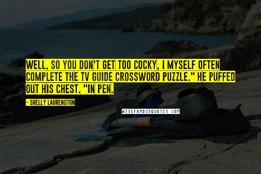Shelly Laurenston Quotes: Well, so you don't get too cocky, I myself often complete the TV Guide crossword puzzle." He puffed out his chest. "In pen.