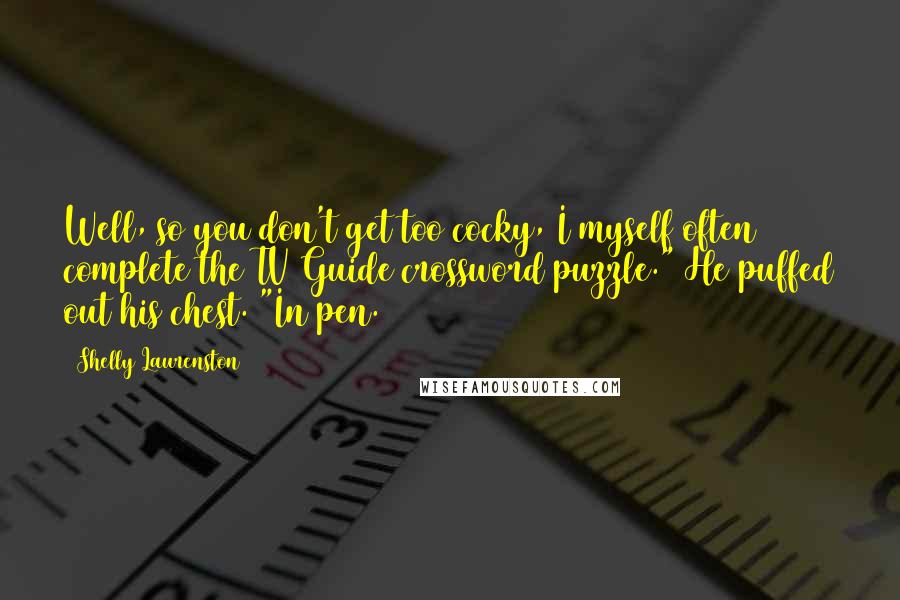Shelly Laurenston Quotes: Well, so you don't get too cocky, I myself often complete the TV Guide crossword puzzle." He puffed out his chest. "In pen.