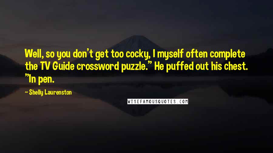 Shelly Laurenston Quotes: Well, so you don't get too cocky, I myself often complete the TV Guide crossword puzzle." He puffed out his chest. "In pen.