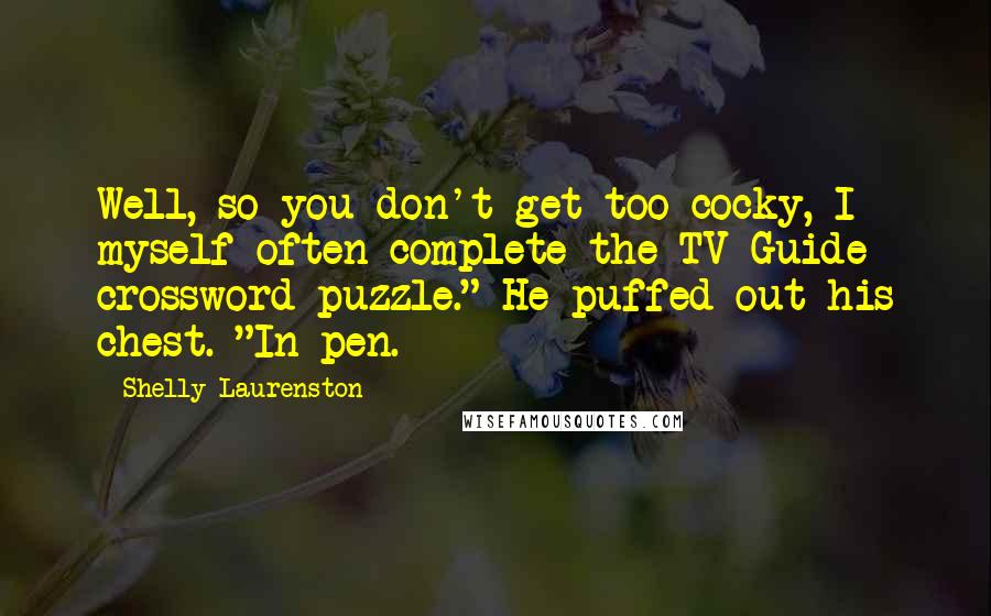 Shelly Laurenston Quotes: Well, so you don't get too cocky, I myself often complete the TV Guide crossword puzzle." He puffed out his chest. "In pen.