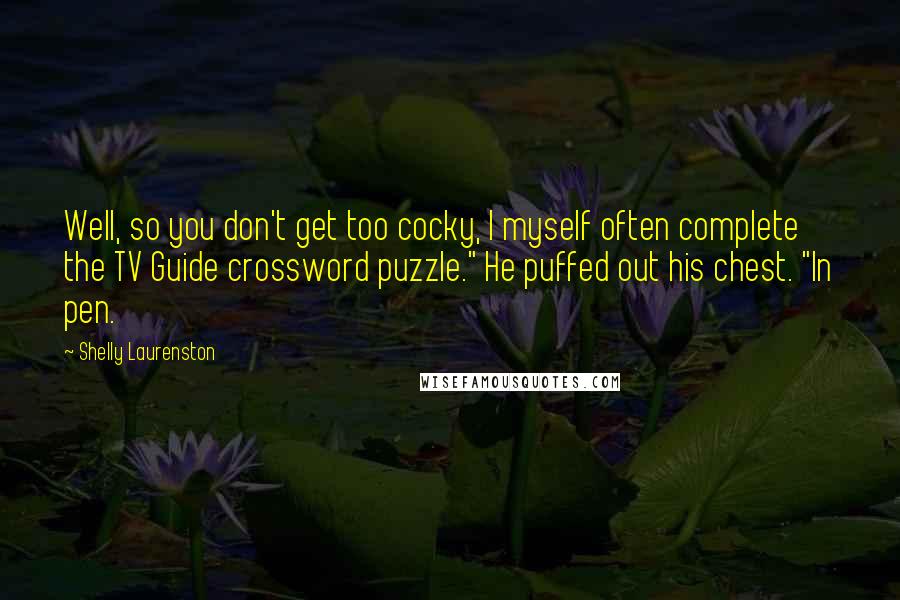Shelly Laurenston Quotes: Well, so you don't get too cocky, I myself often complete the TV Guide crossword puzzle." He puffed out his chest. "In pen.