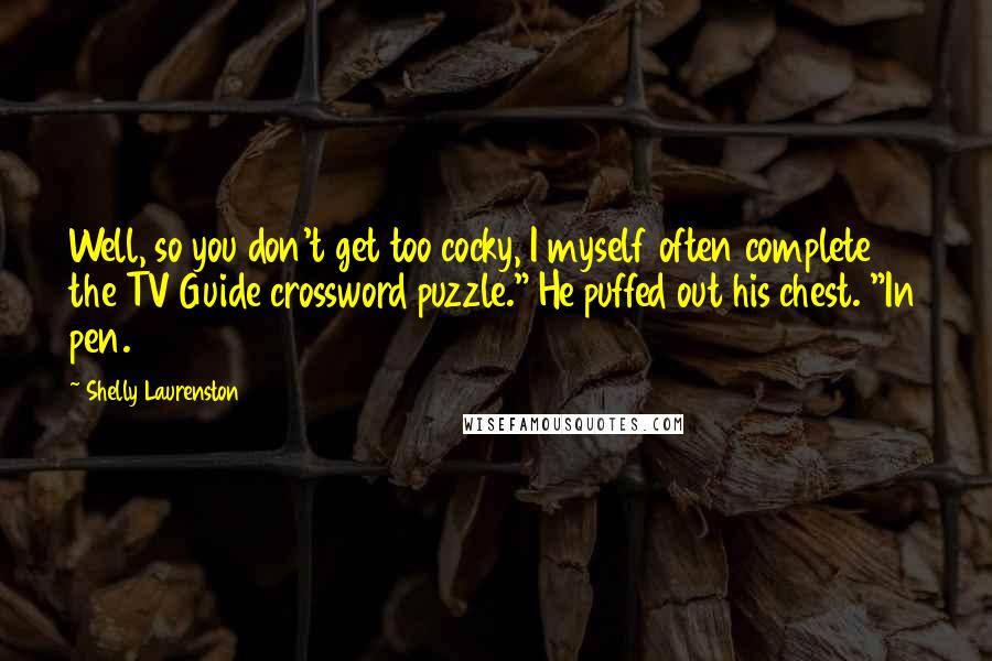 Shelly Laurenston Quotes: Well, so you don't get too cocky, I myself often complete the TV Guide crossword puzzle." He puffed out his chest. "In pen.