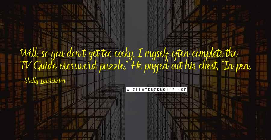 Shelly Laurenston Quotes: Well, so you don't get too cocky, I myself often complete the TV Guide crossword puzzle." He puffed out his chest. "In pen.