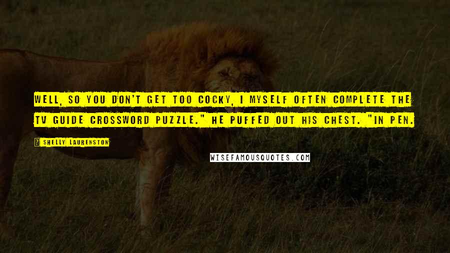 Shelly Laurenston Quotes: Well, so you don't get too cocky, I myself often complete the TV Guide crossword puzzle." He puffed out his chest. "In pen.