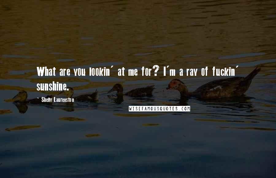 Shelly Laurenston Quotes: What are you lookin' at me for? I'm a ray of fuckin' sunshine.