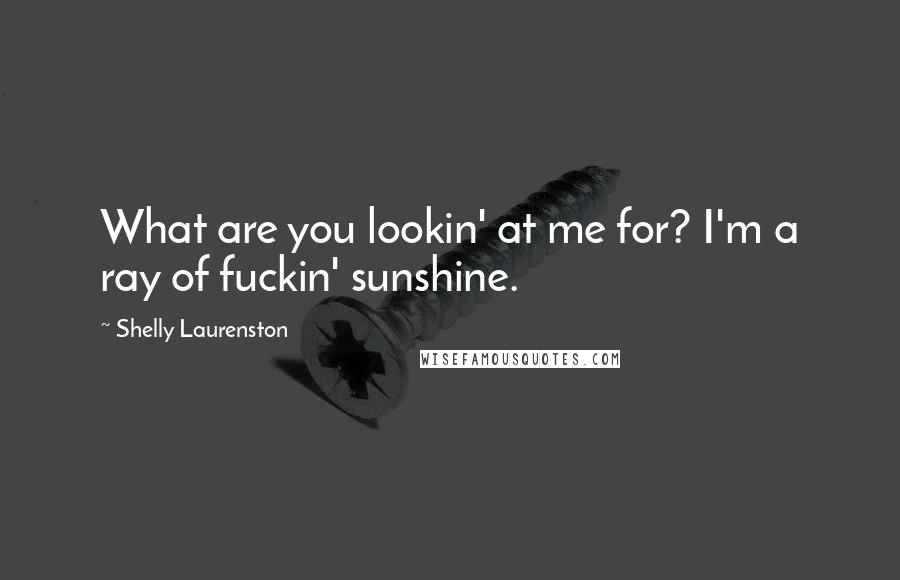 Shelly Laurenston Quotes: What are you lookin' at me for? I'm a ray of fuckin' sunshine.