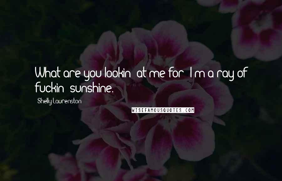 Shelly Laurenston Quotes: What are you lookin' at me for? I'm a ray of fuckin' sunshine.