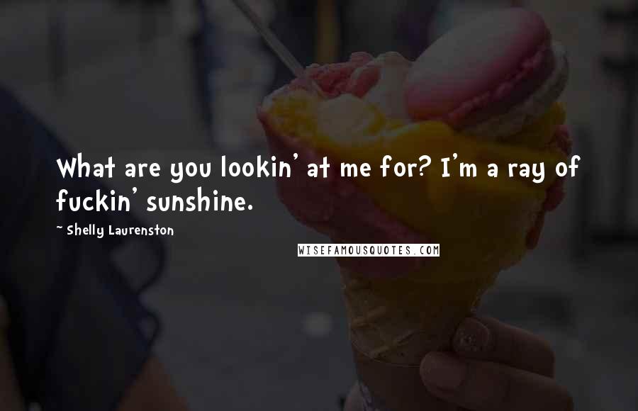 Shelly Laurenston Quotes: What are you lookin' at me for? I'm a ray of fuckin' sunshine.