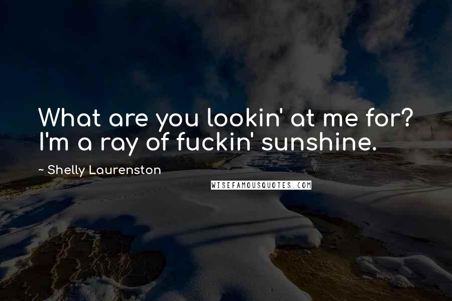 Shelly Laurenston Quotes: What are you lookin' at me for? I'm a ray of fuckin' sunshine.