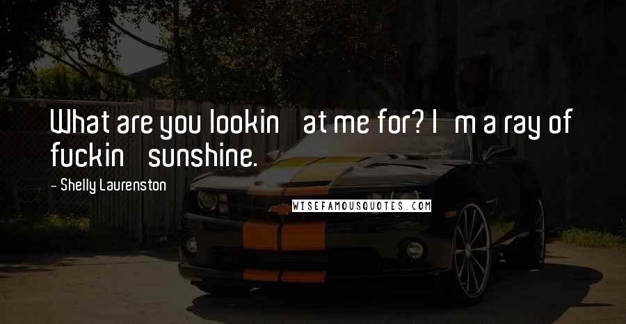 Shelly Laurenston Quotes: What are you lookin' at me for? I'm a ray of fuckin' sunshine.
