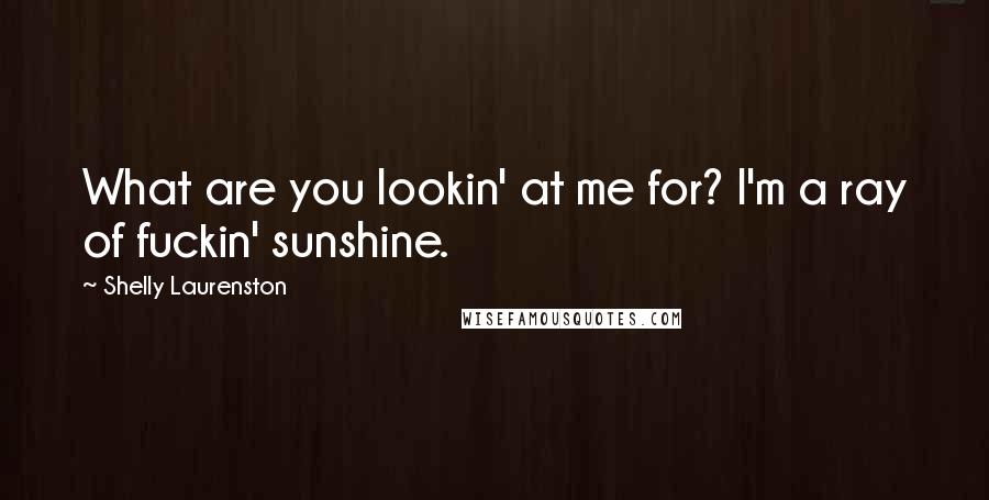 Shelly Laurenston Quotes: What are you lookin' at me for? I'm a ray of fuckin' sunshine.