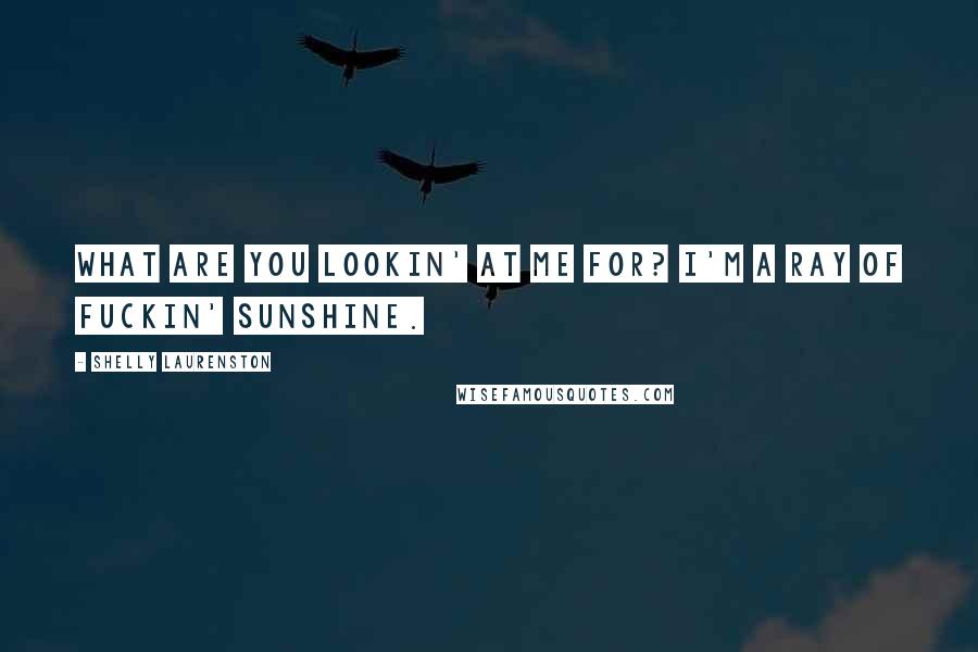 Shelly Laurenston Quotes: What are you lookin' at me for? I'm a ray of fuckin' sunshine.