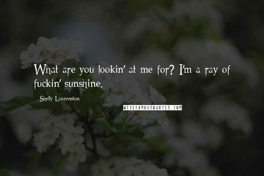 Shelly Laurenston Quotes: What are you lookin' at me for? I'm a ray of fuckin' sunshine.