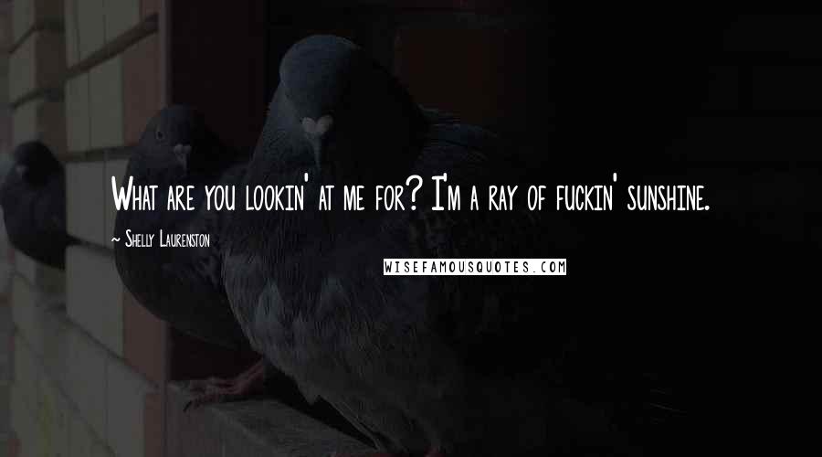 Shelly Laurenston Quotes: What are you lookin' at me for? I'm a ray of fuckin' sunshine.