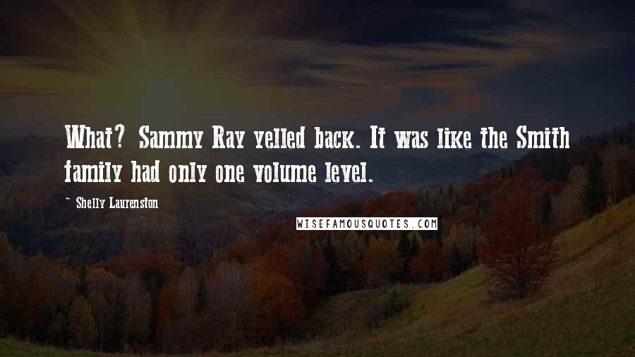 Shelly Laurenston Quotes: What? Sammy Ray yelled back. It was like the Smith family had only one volume level.