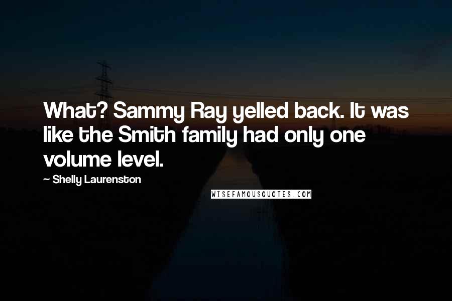 Shelly Laurenston Quotes: What? Sammy Ray yelled back. It was like the Smith family had only one volume level.