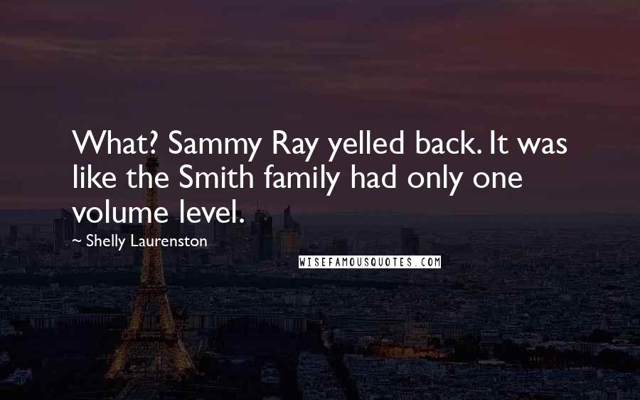 Shelly Laurenston Quotes: What? Sammy Ray yelled back. It was like the Smith family had only one volume level.